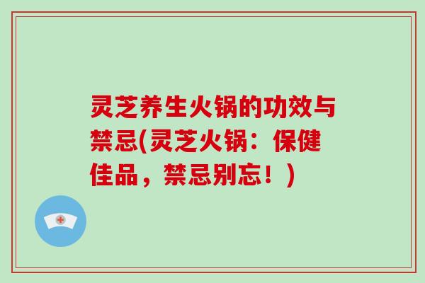 灵芝养生火锅的功效与禁忌(灵芝火锅：保健佳品，禁忌别忘！)