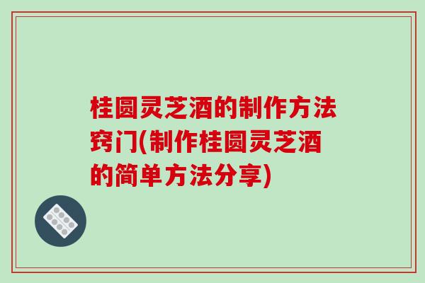 桂圆灵芝酒的制作方法窍门(制作桂圆灵芝酒的简单方法分享) 桂圆灵芝酒的制作方法窍门(制作桂圆灵芝酒的简单方法分享)