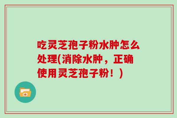吃灵芝孢子粉水肿怎么处理(消除水肿，正确使用灵芝孢子粉！)