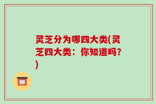 灵芝分为哪四大类(灵芝四大类：你知道吗？)