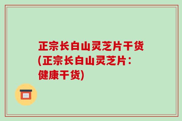 正宗长白山灵芝片干货(正宗长白山灵芝片：健康干货)