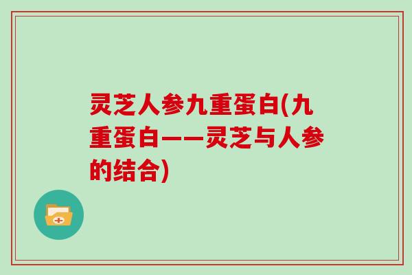 灵芝人参九重蛋白(九重蛋白——灵芝与人参的结合)