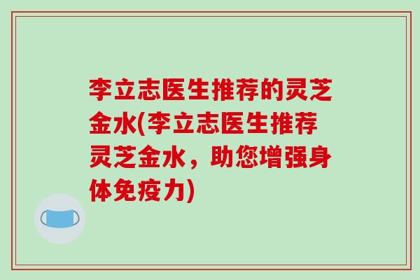 李立志医生推荐的灵芝金水(李立志医生推荐灵芝金水，助您增强身体免疫力)