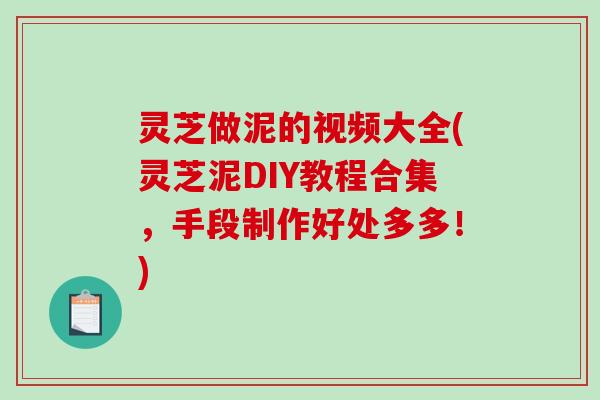 灵芝做泥的视频大全(灵芝泥DIY教程合集，手段制作好处多多！)