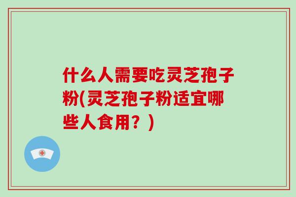 什么人需要吃灵芝孢子粉(灵芝孢子粉适宜哪些人食用？)