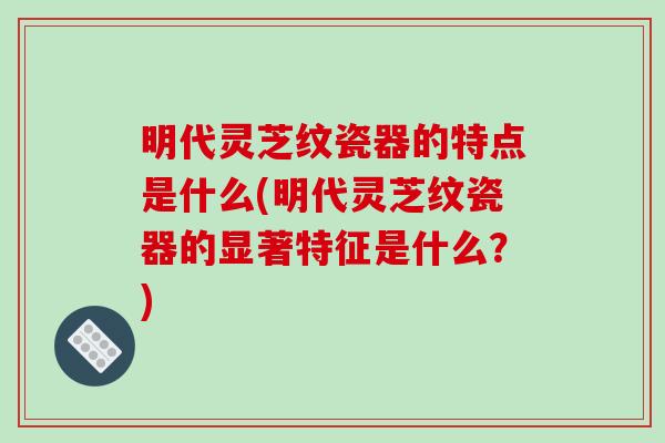 明代灵芝纹瓷器的特点是什么(明代灵芝纹瓷器的显著特征是什么？)