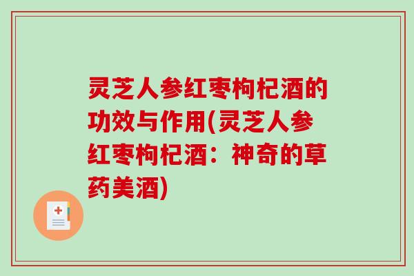 灵芝人参红枣枸杞酒的功效与作用(灵芝人参红枣枸杞酒：神奇的草药美酒)