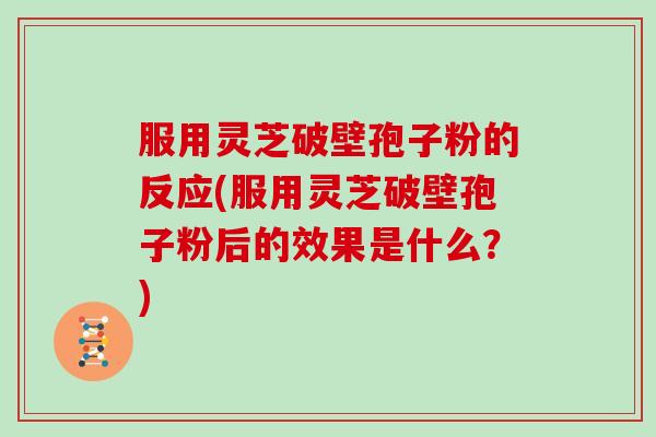 服用灵芝破壁孢子粉的反应(服用灵芝破壁孢子粉后的效果是什么？)
