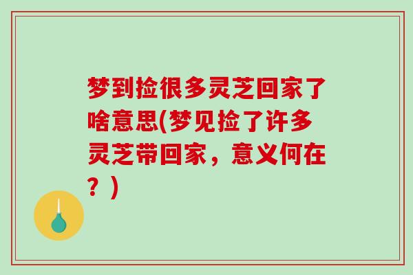 梦到捡很多灵芝回家了啥意思(梦见捡了许多灵芝带回家，意义何在？)