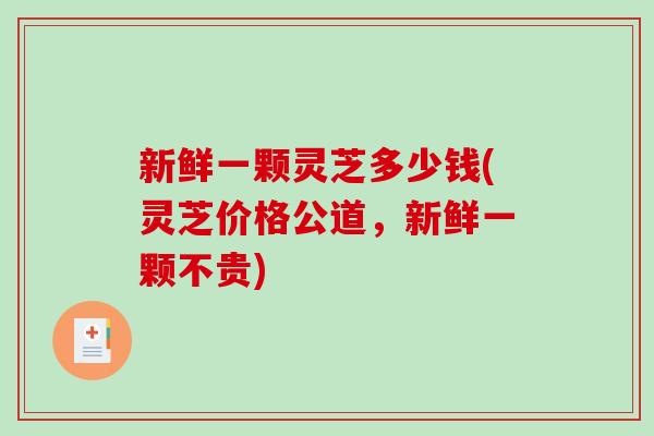新鲜一颗灵芝多少钱(灵芝价格公道，新鲜一颗不贵)