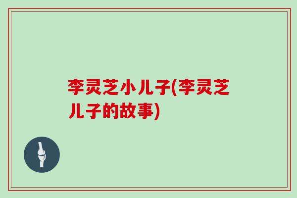 李灵芝小儿子(李灵芝儿子的故事) 李灵芝小儿子(李灵芝儿子的故事)