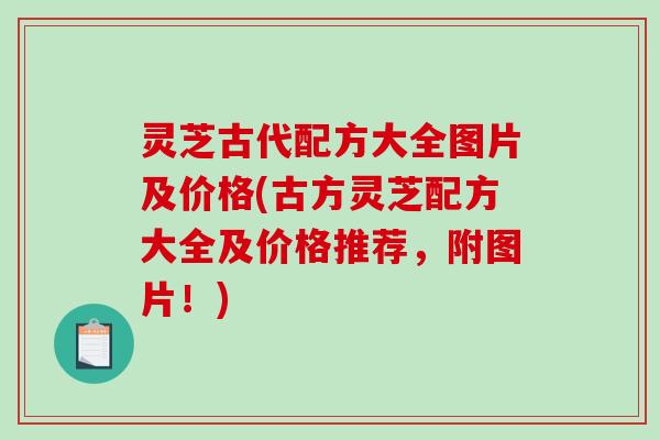 灵芝古代配方大全图片及价格(古方灵芝配方大全及价格推荐，附图片！)
