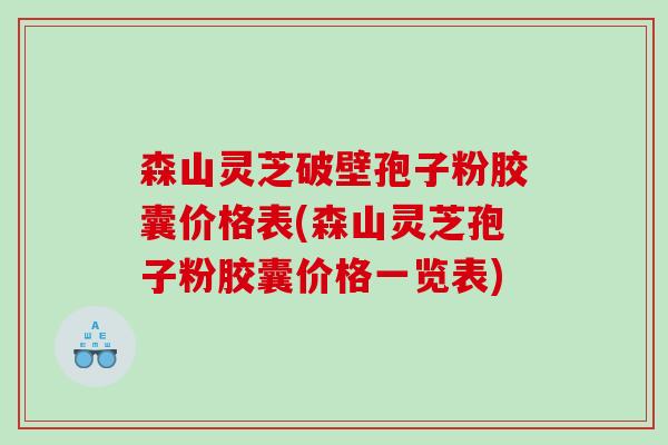 森山灵芝破壁孢子粉胶囊价格表(森山灵芝孢子粉胶囊价格一览表)