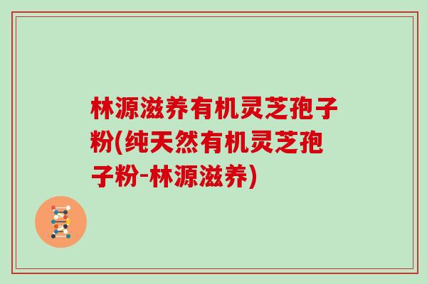 林源滋养有机灵芝孢子粉(纯天然有机灵芝孢子粉-林源滋养)
