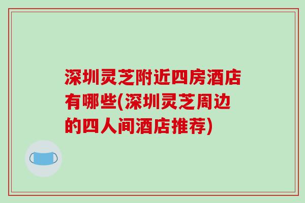 深圳灵芝附近四房酒店有哪些(深圳灵芝周边的四人间酒店推荐)