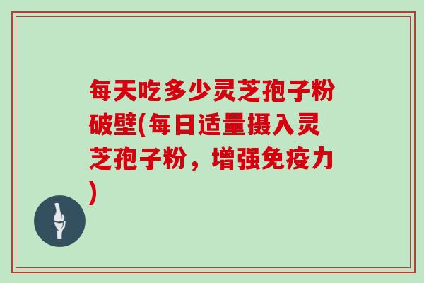 每天吃多少灵芝孢子粉破壁(每日适量摄入灵芝孢子粉，增强免疫力)