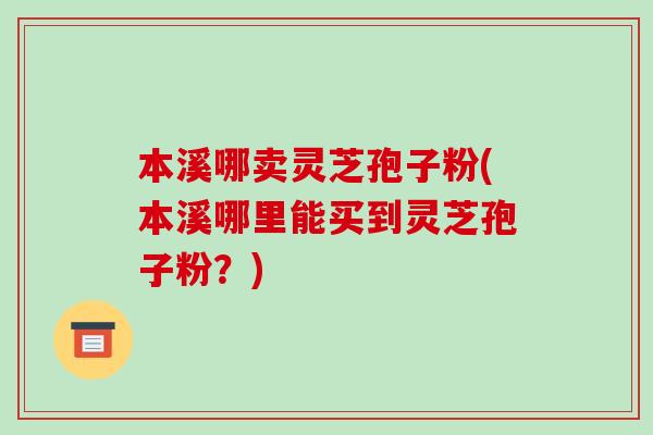 本溪哪卖灵芝孢子粉(本溪哪里能买到灵芝孢子粉？)