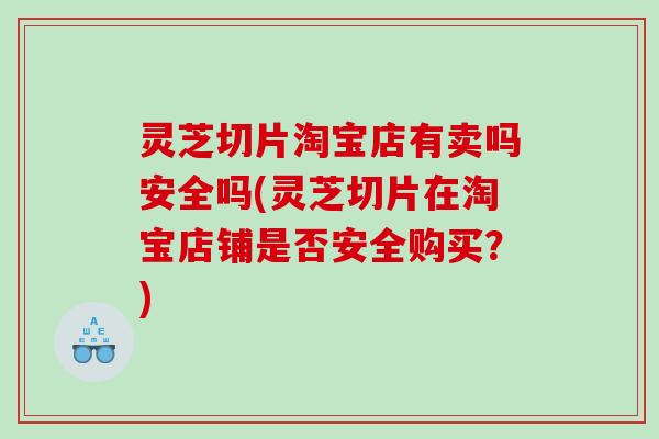 灵芝切片淘宝店有卖吗安全吗(灵芝切片在淘宝店铺是否安全购买？)