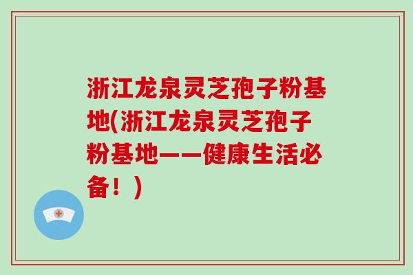 浙江龙泉灵芝孢子粉基地(浙江龙泉灵芝孢子粉基地——健康生活必备！)