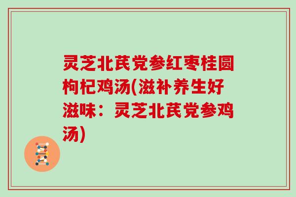 灵芝北芪党参红枣桂圆枸杞鸡汤(滋补养生好滋味：灵芝北芪党参鸡汤)