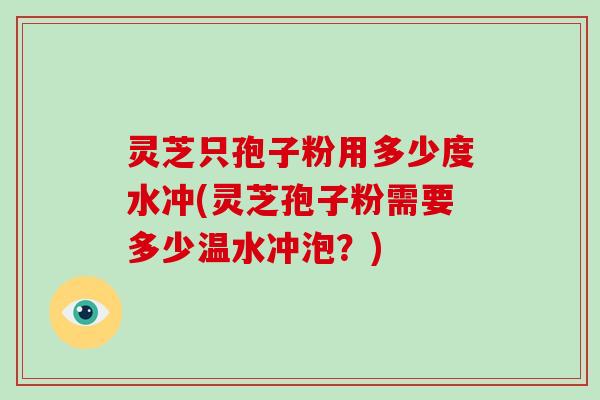 灵芝只孢子粉用多少度水冲(灵芝孢子粉需要多少温水冲泡？)