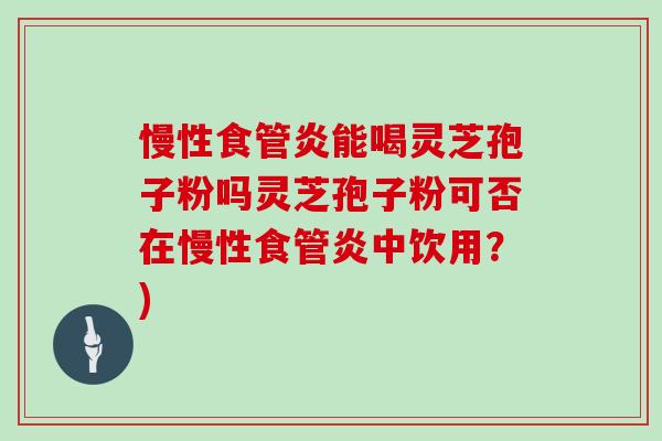 慢性食管炎能喝灵芝孢子粉吗灵芝孢子粉可否在慢性食管炎中饮用？)