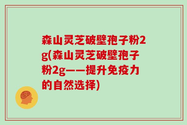 森山灵芝破壁孢子粉2g(森山灵芝破壁孢子粉2g——提升免疫力的自然选择)