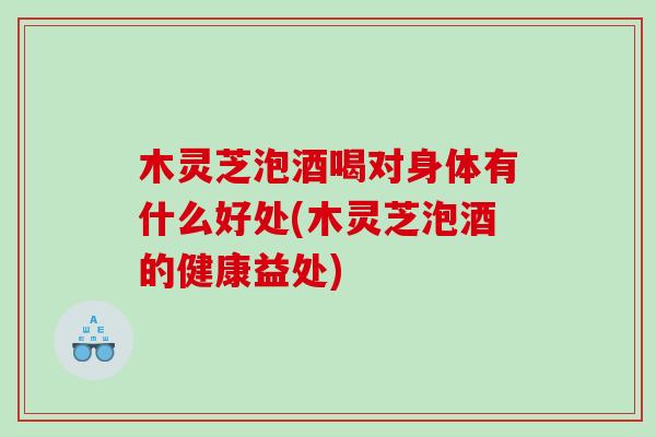 木灵芝泡酒喝对身体有什么好处(木灵芝泡酒的健康益处)