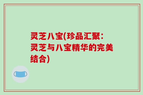 灵芝八宝(珍品汇聚：灵芝与八宝精华的完美结合)