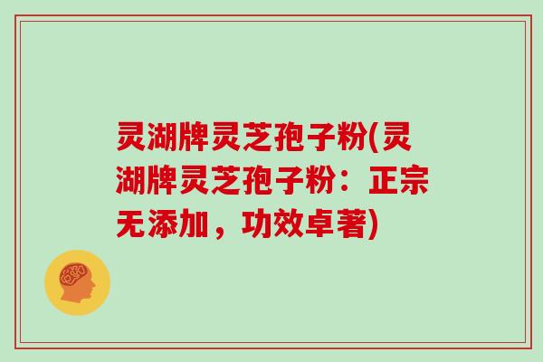 灵湖牌灵芝孢子粉(灵湖牌灵芝孢子粉：正宗无添加，功效卓著)