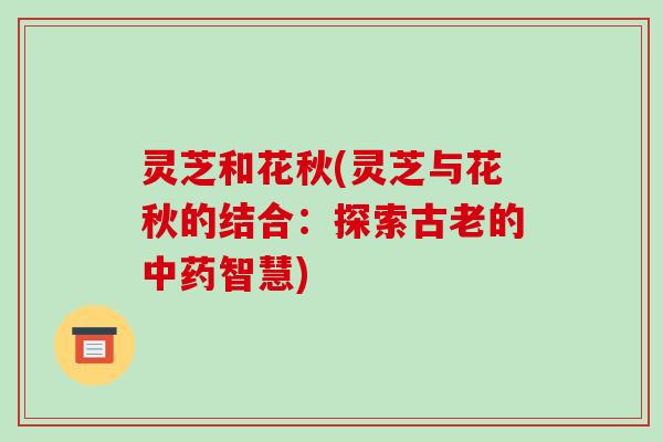灵芝和花秋(灵芝与花秋的结合：探索古老的智慧)