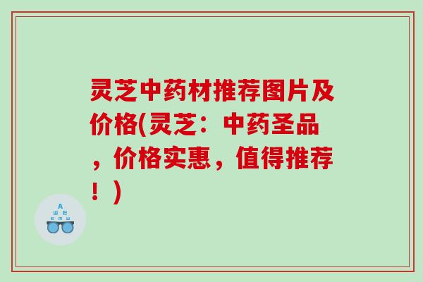 灵芝材推荐图片及价格(灵芝：圣品，价格实惠，值得推荐！)
