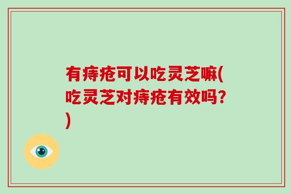 有痔疮可以吃灵芝嘛(吃灵芝对痔疮有效吗？)