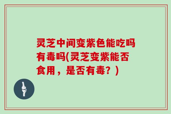 灵芝中间变紫色能吃吗有毒吗(灵芝变紫能否食用，是否有毒？)