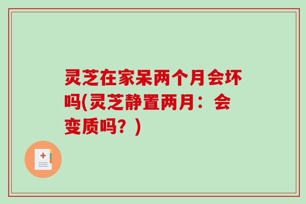 灵芝在家呆两个月会坏吗(灵芝静置两月：会变质吗？)