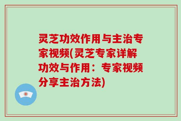 灵芝功效作用与主专家视频(灵芝专家详解功效与作用：专家视频分享主方法)