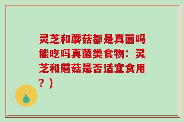 灵芝和蘑菇都是真菌吗能吃吗真菌类食物：灵芝和蘑菇是否适宜食用？)