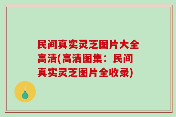 民间真实灵芝图片大全高清(高清图集：民间真实灵芝图片全收录)