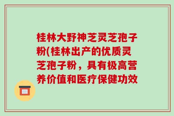 桂林大野神芝灵芝孢子粉(桂林出产的优质灵芝孢子粉，具有极高营养价值和医疗保健功效