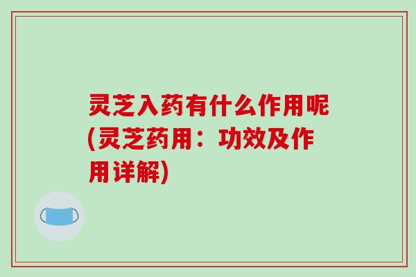 灵芝入药有什么作用呢(灵芝药用：功效及作用详解)