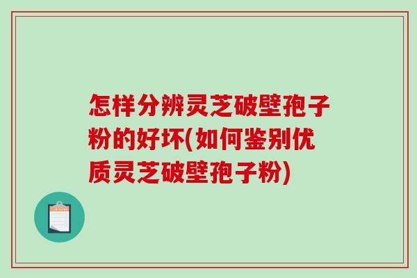 怎样分辨灵芝破壁孢子粉的好坏(如何鉴别优质灵芝破壁孢子粉)