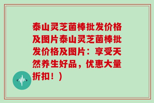 泰山灵芝菌棒批发价格及图片泰山灵芝菌棒批发价格及图片：享受天然养生好品，优惠大量折扣！)