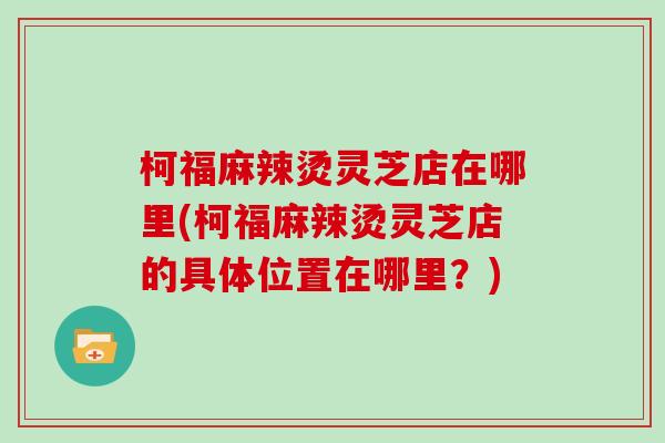 柯福麻辣烫灵芝店在哪里(柯福麻辣烫灵芝店的具体位置在哪里？)