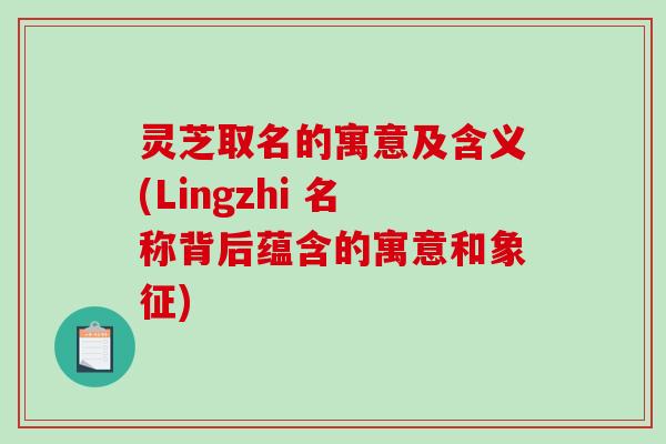 灵芝取名的寓意及含义(Lingzhi 名称背后蕴含的寓意和象征)