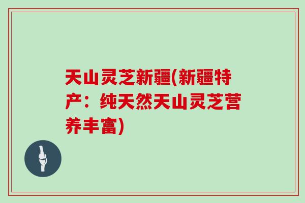 天山灵芝新疆(新疆特产:纯天然天山灵芝营养丰富) 天山灵芝新疆(新疆特产:纯天然天山灵芝营养丰富)