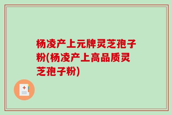 杨凌产上元牌灵芝孢子粉(杨凌产上高品质灵芝孢子粉)