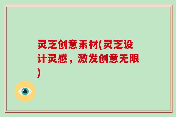 灵芝创意素材(灵芝设计灵感，激发创意无限)