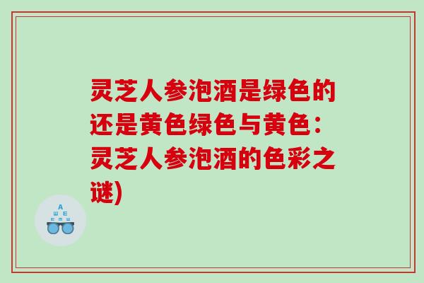 灵芝人参泡酒是绿色的还是黄色绿色与黄色：灵芝人参泡酒的色彩之谜)