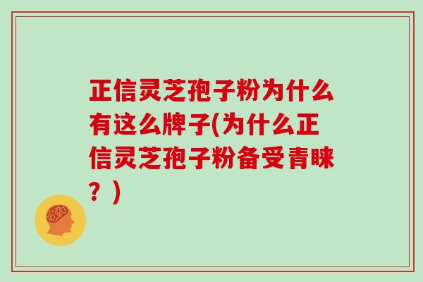 正信灵芝孢子粉为什么有这么牌子(为什么正信灵芝孢子粉备受青睐？)