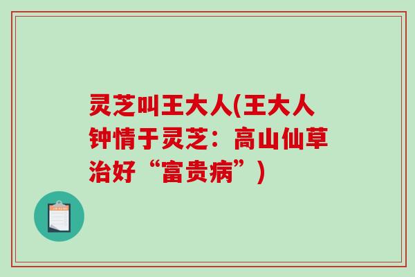 灵芝叫王大人(王大人钟情于灵芝：高山仙草好“富贵”)